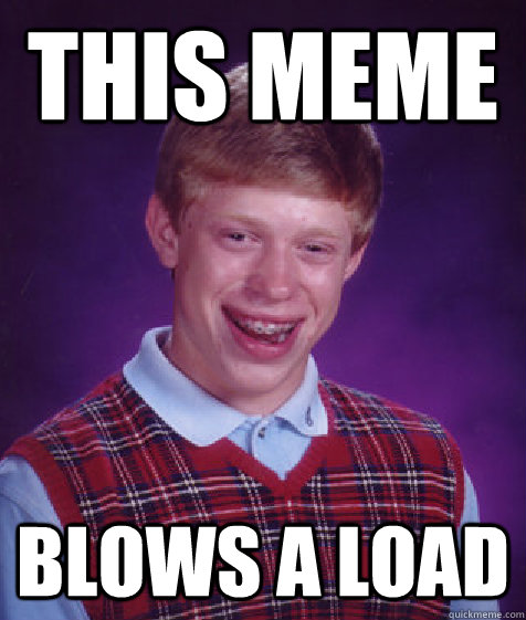 this meme blows a load  Bad Luck Brian