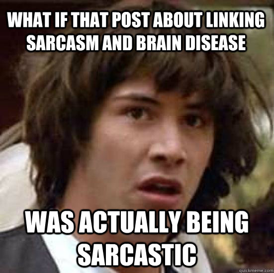 What if that post about linking sarcasm and brain disease Was actually being sarcastic - What if that post about linking sarcasm and brain disease Was actually being sarcastic  conspiracy keanu