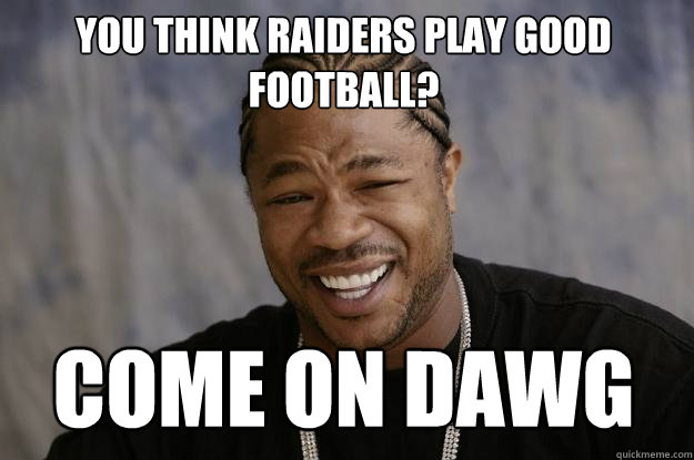 You think Raiders play good footbaLL? COME ON DAWG - You think Raiders play good footbaLL? COME ON DAWG  Xzibit meme