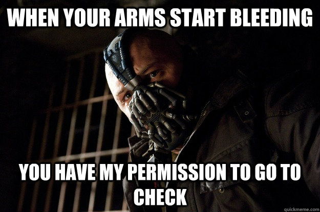 When your arms start bleeding you have my permission to go to check  Angry Bane