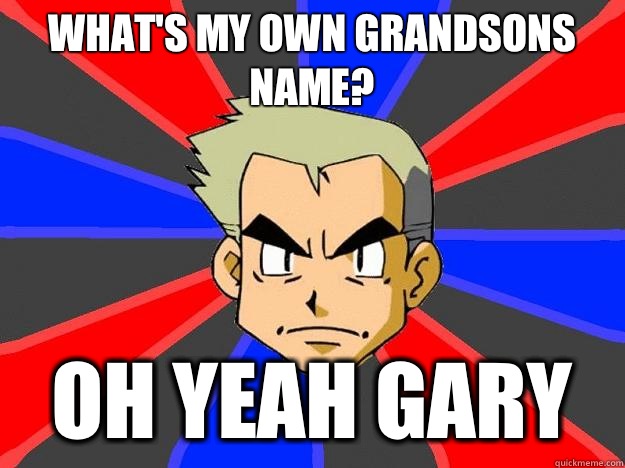 What's My own grandsons name? Oh yeah Gary  Professor Oak