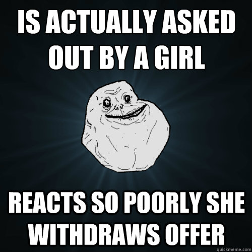 is actually asked out by a girl reacts so poorly she withdraws offer  Forever Alone