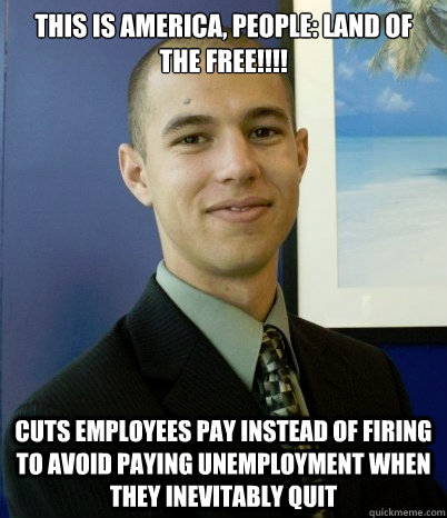 This is America, people: Land of the free!!!! Cuts employees pay instead of firing to avoid paying unemployment when they inevitably quit  