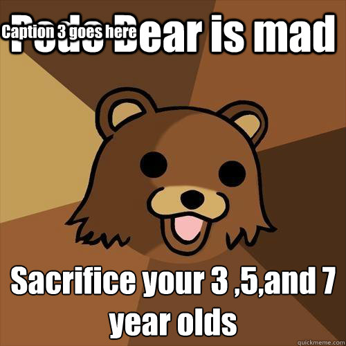 Pedo Bear is mad  Sacrifice your 3 ,5,and 7 year olds
 Caption 3 goes here  Pedobear