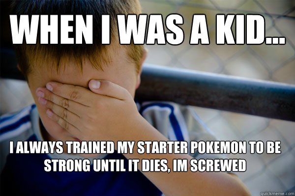 WHEN I WAS A KID... i always trained my starter pokemon to be strong until it dies, im screwed  Confession kid