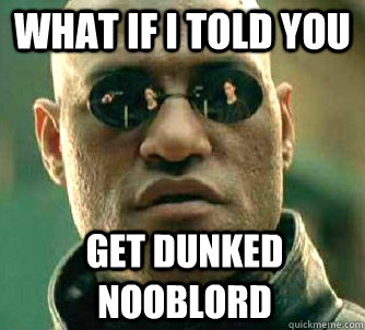 What if I told you GET DUNKED NOOBLORD  What if I told you