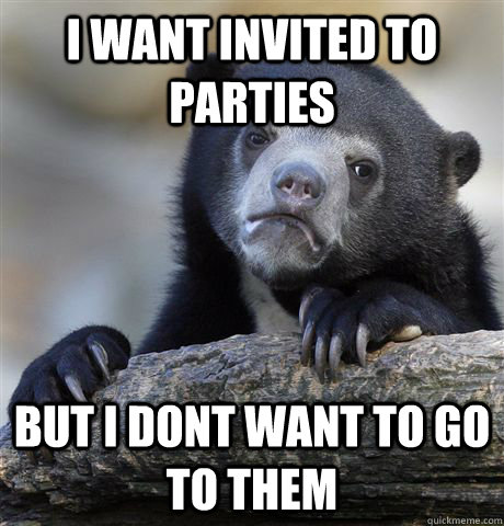 I want invited to parties But i dont want to go to them - I want invited to parties But i dont want to go to them  Confession Bear