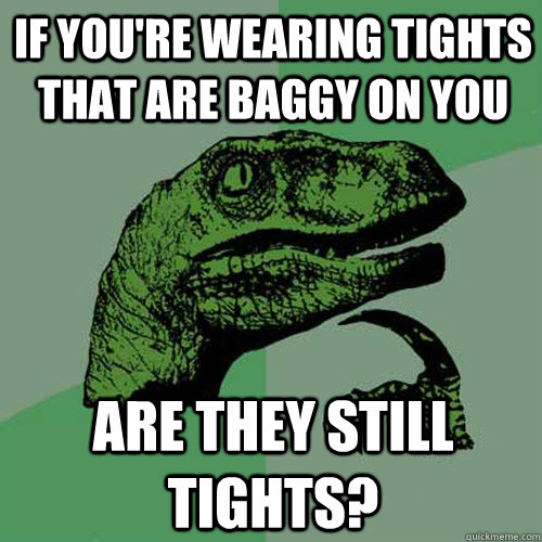 if you're wearing tights that are baggy on you are they still tights?  Philosoraptor