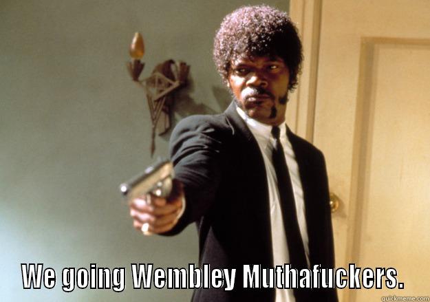  WE GOING WEMBLEY MUTHAFUCKERS. Samuel L Jackson