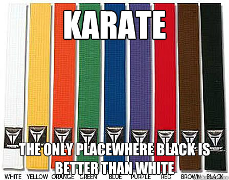 Karate
 The Only PlaceWhere Black Is Better Than White  