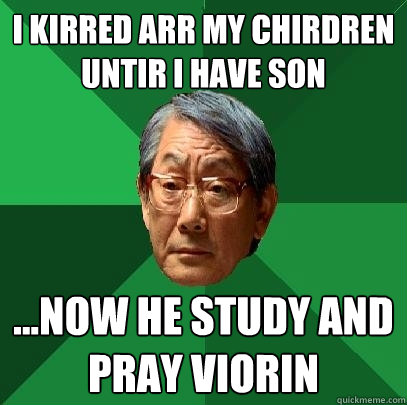 i kirred arr my chirdren untir i have son ...now he study and pray viorin     High Expectations Asian Father