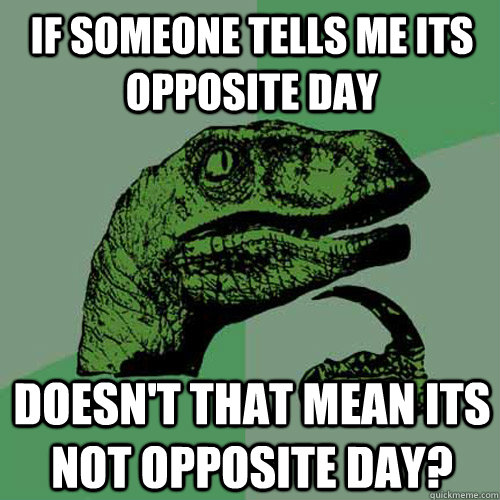 If someone tells me its opposite day Doesn't that mean its not opposite day?  Philosoraptor