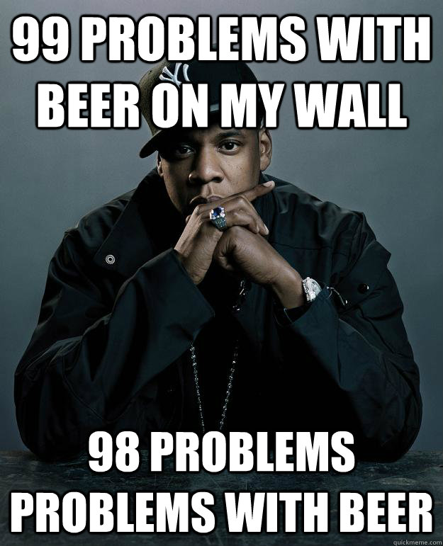 99 problems with beer on my wall 98 problems problems with beer - 99 problems with beer on my wall 98 problems problems with beer  Jay Z Problems