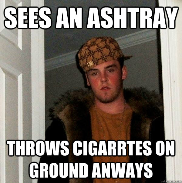 Sees an ashtray Throws cigarrtes on ground anways  Scumbag Steve