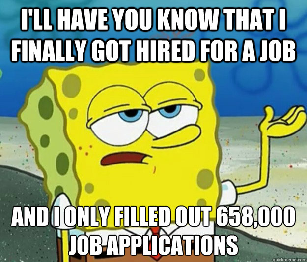 I'll have you know that i finally got hired for a job And i only filled out 658,000 job applications - I'll have you know that i finally got hired for a job And i only filled out 658,000 job applications  Tough Spongebob