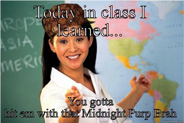 TODAY IN CLASS I LEARNED... YOU GOTTA HIT EM WITH THAT MIDNIGHT PURP BRAH Scumbag Teacher