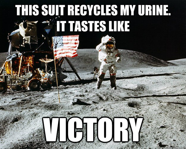 this suit recycles my urine.
it tastes like victory  Unimpressed Astronaut