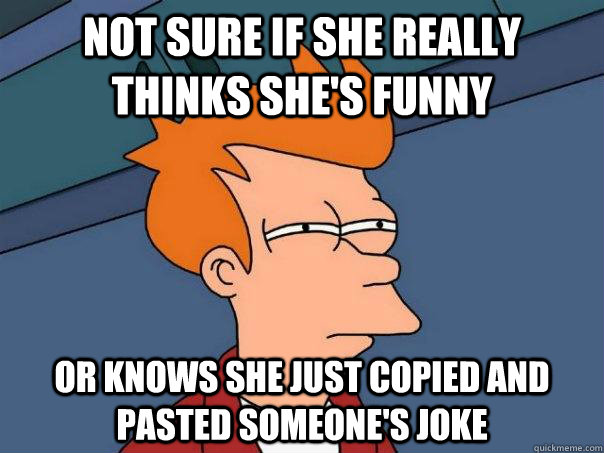 Not sure if she really thinks she's funny Or knows she just copied and pasted someone's joke  Futurama Fry