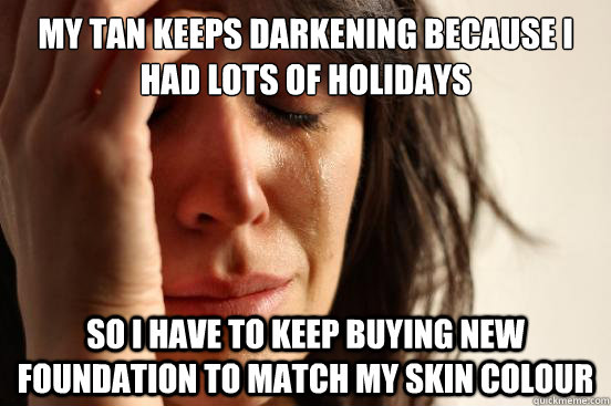 my tan keeps darkening because i had lots of holidays so i have to keep buying new foundation to match my skin colour - my tan keeps darkening because i had lots of holidays so i have to keep buying new foundation to match my skin colour  First World Problems