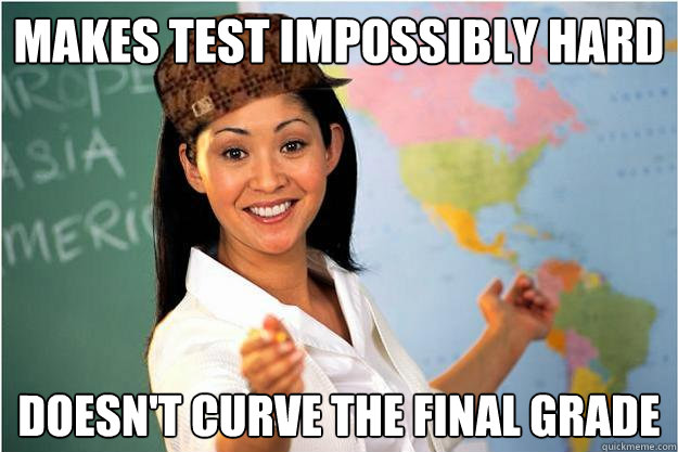 makes test impossibly hard doesn't curve the final grade  Scumbag Teacher