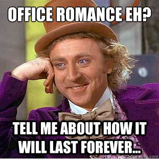 Office romance eh?
 Tell me about how it will last forever...  Condescending Wonka