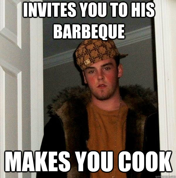 Invites you to his barbeque  Makes you cook - Invites you to his barbeque  Makes you cook  Scumbag Steve