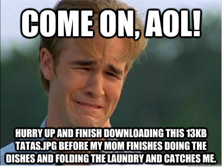Come on, AOL! Hurry up and finish downloading this 13kb Tatas.jpg before my mom finishes doing the dishes and folding the laundry and catches me. - Come on, AOL! Hurry up and finish downloading this 13kb Tatas.jpg before my mom finishes doing the dishes and folding the laundry and catches me.  1990s Problems