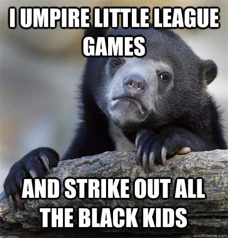 I umpire little league games and strike out all the black kids - I umpire little league games and strike out all the black kids  Confession Bear