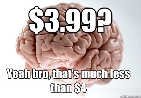 $3.99? Yeah bro, that's much less than $4  - $3.99? Yeah bro, that's much less than $4   Scumbag Brain