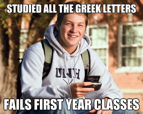 Studied all the greek letters  fails first year classes
  College Freshman