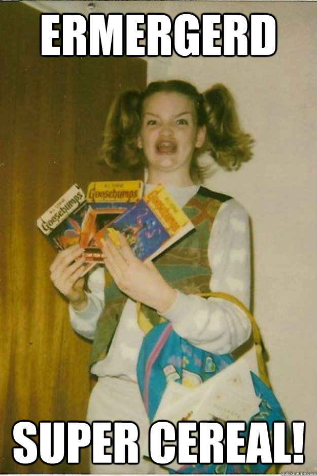 ERMERGERD Super cereal!  - ERMERGERD Super cereal!   goosebumps girl