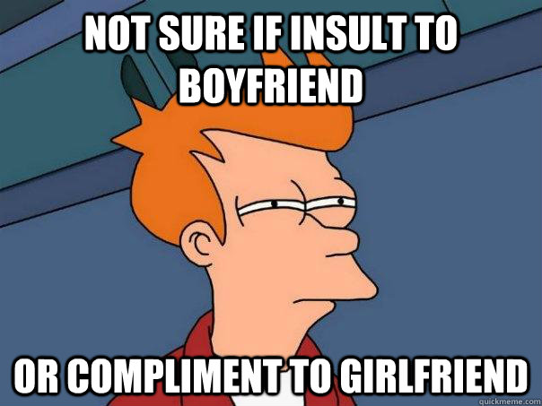 Not sure if insult to boyfriend Or compliment to girlfriend  Futurama Fry