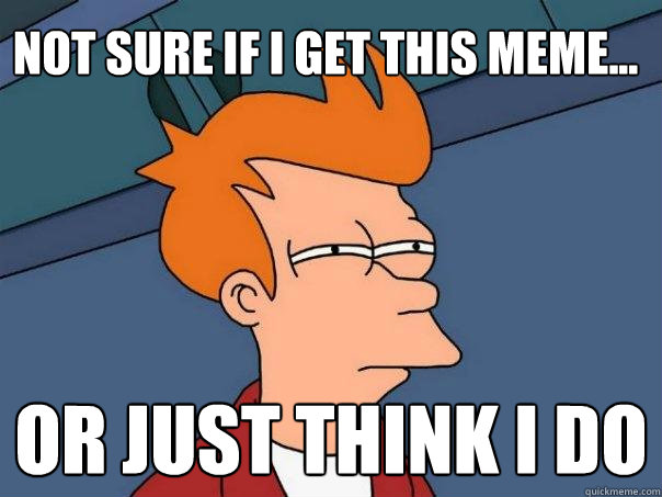 Not sure if I get this meme... Or just think I do  Futurama Fry