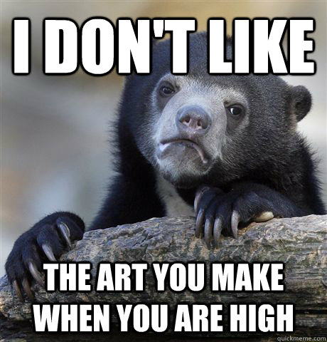 I Don't like  the art you make when you are high  Confession Bear