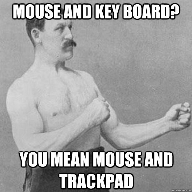 Mouse and key board? you mean mouse and trackpad  overly manly man