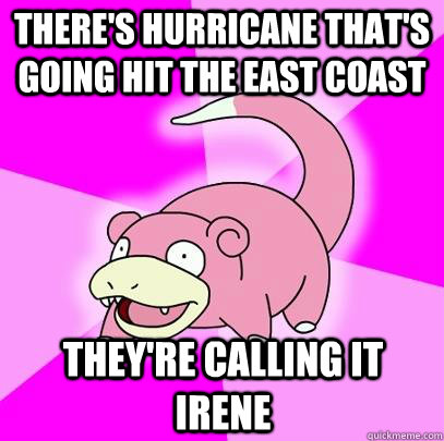 There's hurricane that's going hit the east coast THey're calling it irene  Slowpoke