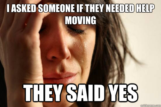 I asked someone if they needed help moving they said yes - I asked someone if they needed help moving they said yes  First World Problems