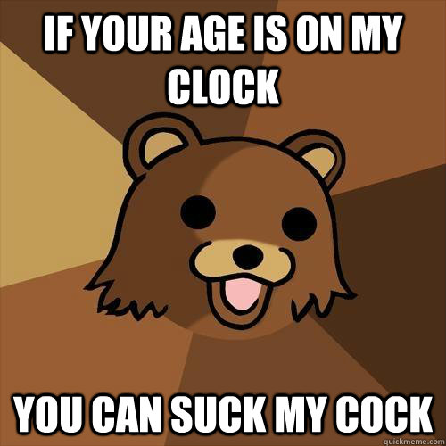 If your age is on my clock you can suck my cock  Pedobear