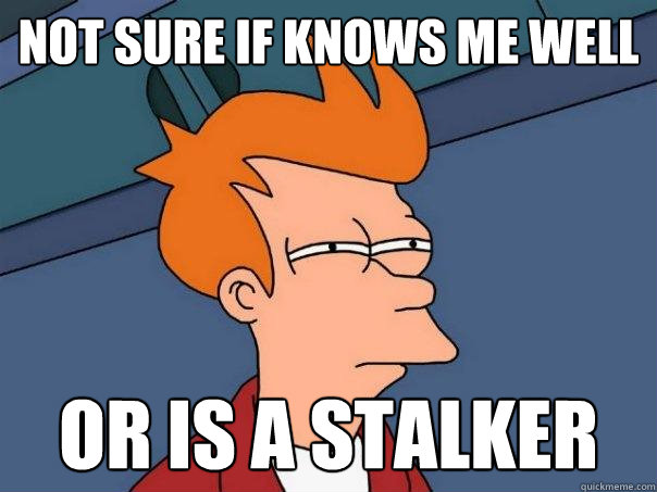 not sure if knows me well or is a stalker - not sure if knows me well or is a stalker  Futurama Fry