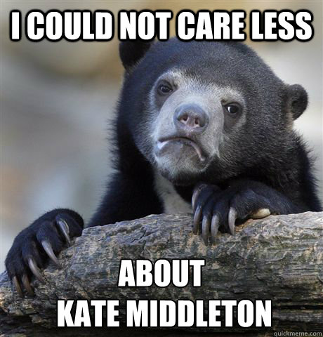 I could not care less about
 kate middleton - I could not care less about
 kate middleton  Confession Bear