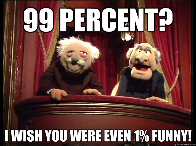 99 percent? I wish you were even 1% funny!  Grumpy Muppets