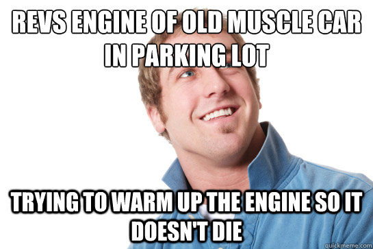 Revs engine of old muscle car in parking lot trying to warm up the engine so it doesn't die  Misunderstood D-Bag