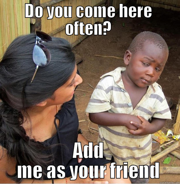 DO YOU COME HERE OFTEN? ADD ME AS YOUR FRIEND Skeptical Third World Kid