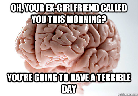 oh, your ex-girlfriend called you this morning? you're going to have a terrible day  Scumbag Brain