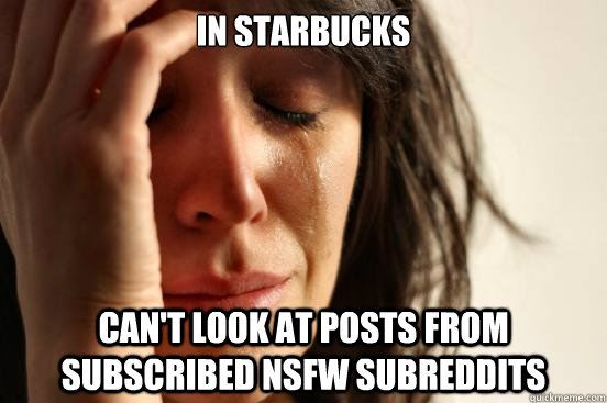 in starbucks can't look at posts from subscribed nsfw subreddits  First World Problems