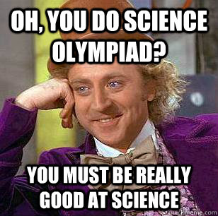 Oh, you do science olympiad? you must be really good at science  Condescending Wonka