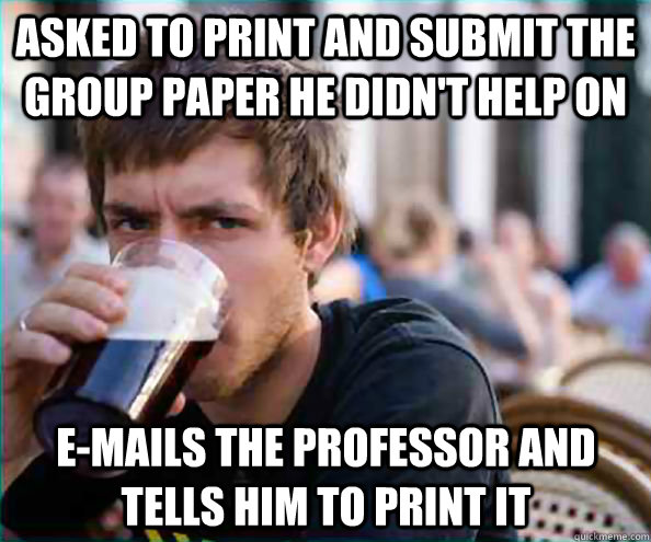 asked to print and submit the group paper he didn't help on e-mails the professor and tells him to print it  Lazy College Senior