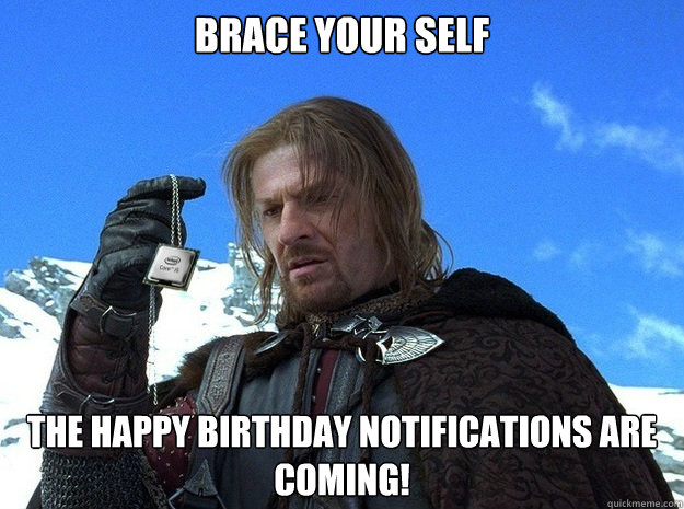 Brace your self The happy birthday notifications are coming!  Cpu Boromir