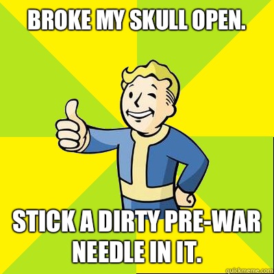 Broke my skull open. Stick a dirty pre-war needle in it.  Fallout new vegas