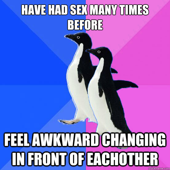 Have had sex many times before feel awkward changing in front of eachother  Socially Awkward Couple